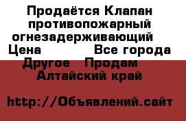 Продаётся Клапан противопожарный огнезадерживающий  › Цена ­ 8 000 - Все города Другое » Продам   . Алтайский край